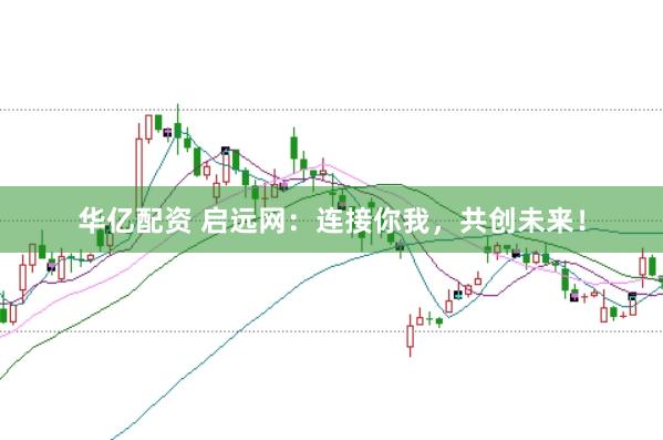 华亿配资 启远网：连接你我，共创未来！
