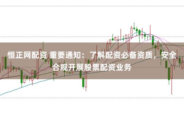 恒正网配资 重要通知：了解配资必备资质，安全合规开展股票配资业务