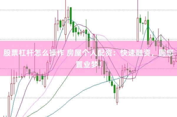 股票杠杆怎么操作 房屋个人配资：快速融资，圆您置业梦！