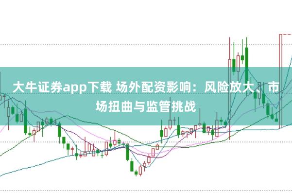 大牛证券app下载 场外配资影响:风险放大、市场扭曲与监管挑战