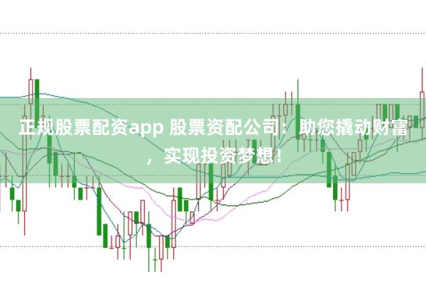 正规股票配资app 股票资配公司:助您撬动财富,实现投资梦想!