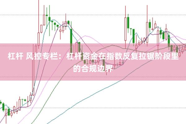 杠杆 风控专栏：杠杆资金在指数反复拉锯阶段里的合规边界