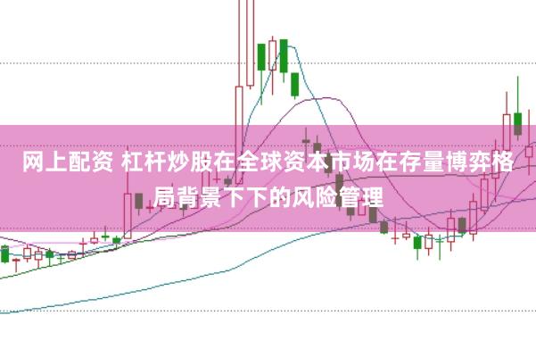 网上配资 杠杆炒股在全球资本市场在存量博弈格局背景下下的风险管理