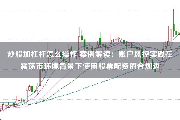 炒股加杠杆怎么操作 案例解读：账户风控实践在震荡市环境背景下使用股票配资的合规边