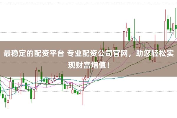 最稳定的配资平台 专业配资公司官网，助您轻松实现财富增值！