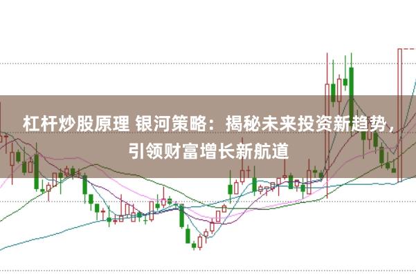 杠杆炒股原理 银河策略：揭秘未来投资新趋势，引领财富增长新航道
