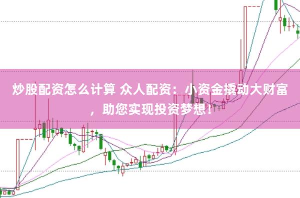 炒股配资怎么计算 众人配资：小资金撬动大财富，助您实现投资梦想！