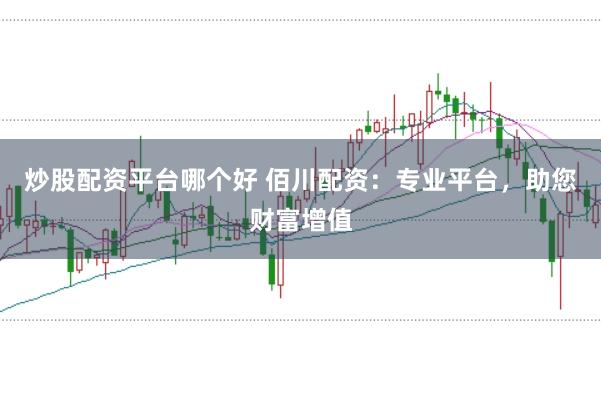 炒股配资平台哪个好 佰川配资：专业平台，助您财富增值
