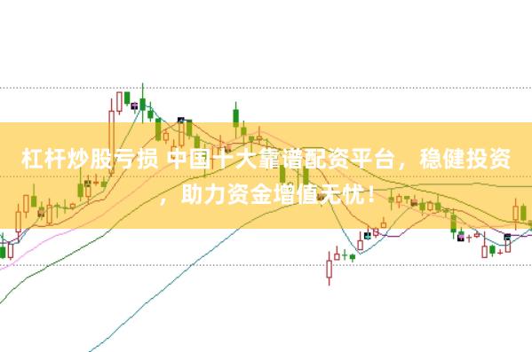 杠杆炒股亏损 中国十大靠谱配资平台，稳健投资，助力资金增值无忧！