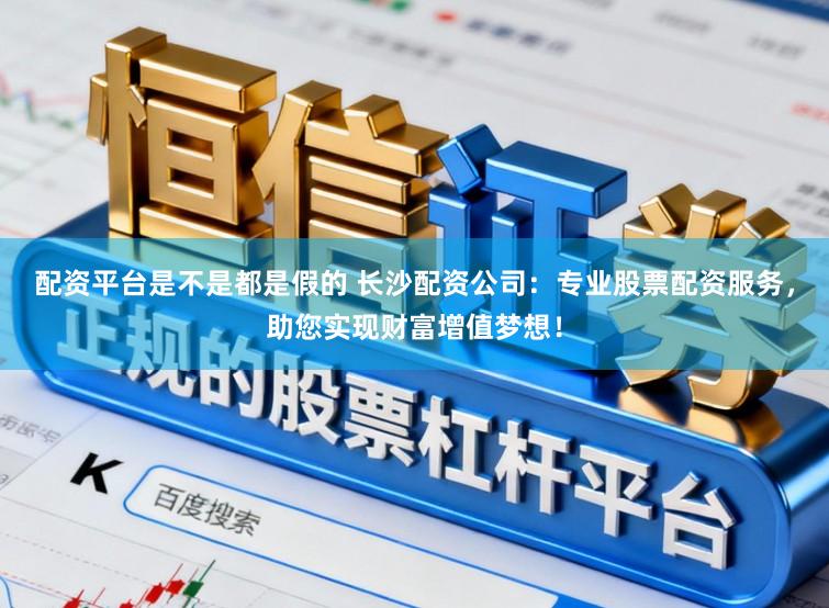 配资平台是不是都是假的 长沙配资公司：专业股票配资服务，助您实现财富增值梦想！