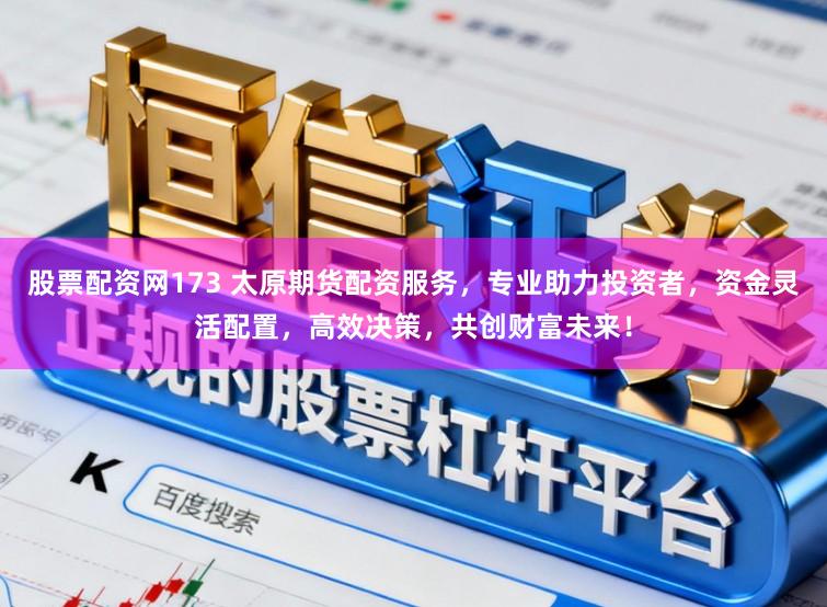 股票配资网173 太原期货配资服务，专业助力投资者，资金灵活配置，高效决策，共创财富未来！